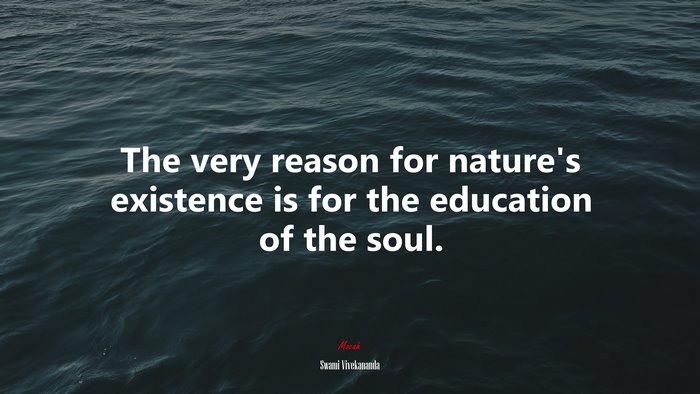 The very reason for nature’s existence is for the education of the soul. | Swami Vivekananda quote