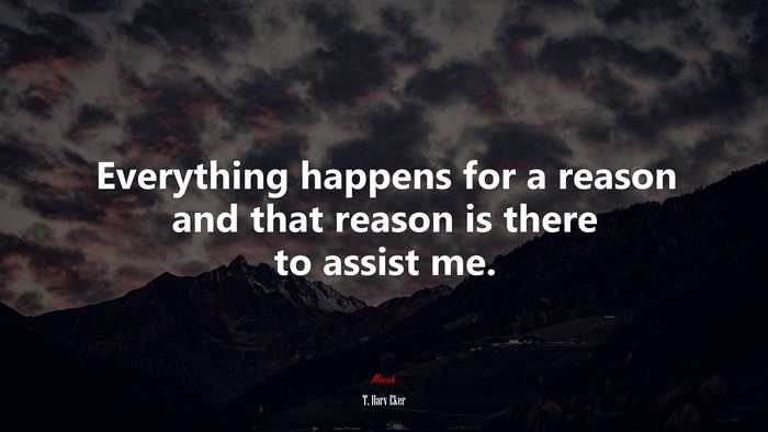Everything happens for a reason and that reason is there to assist me. | T. Harv Eker quote