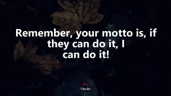 Remember, your motto is, if they can do it, I can do it! | T. Harv Eker quote