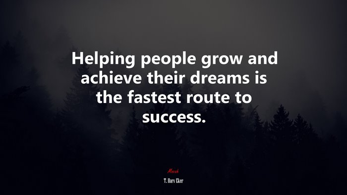Helping people grow and achieve their dreams is the fastest route to success. | T. Harv Eker quote