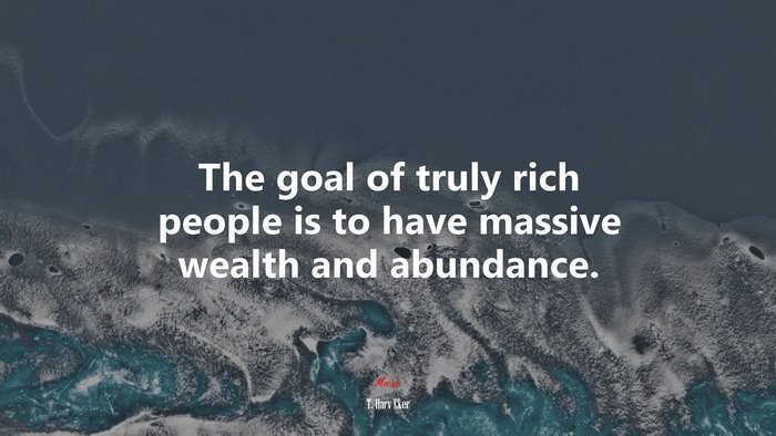The goal of truly rich people is to have massive wealth and abundance. | T. Harv Eker quote