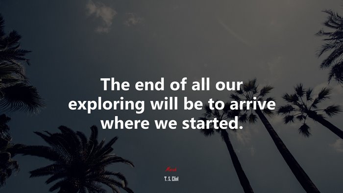 The end of all our exploring will be to arrive where we started. | T. S. Eliot quote