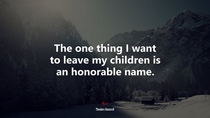 The one thing I want to leave my children is an honorable name. | Theodore Roosevelt quote