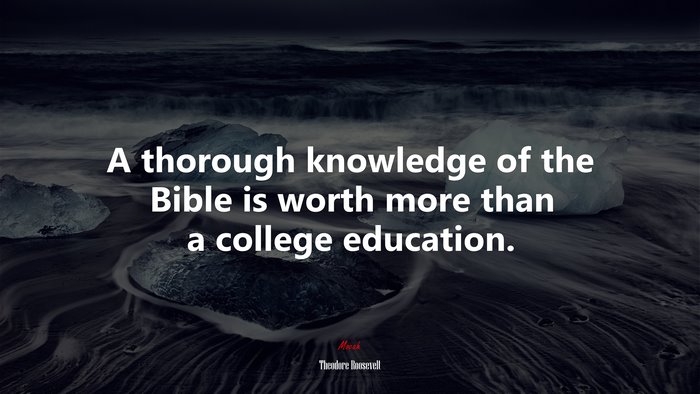 A thorough knowledge of the Bible is worth more than a college education. | Theodore Roosevelt quote