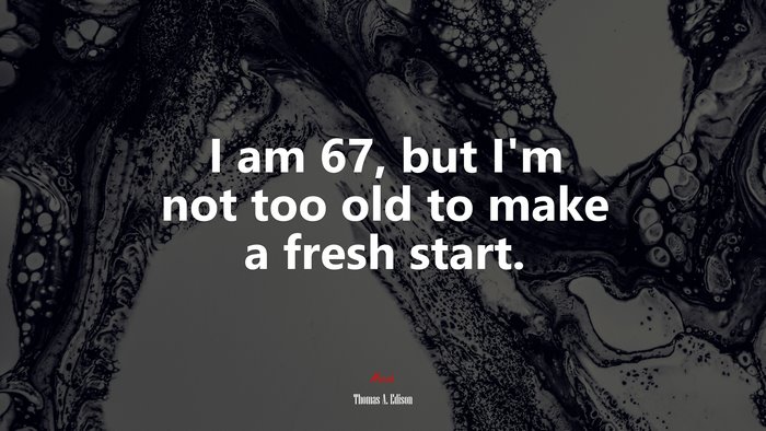 I am 67, but I’m not too old to make a fresh start. | Thomas A. Edison quote