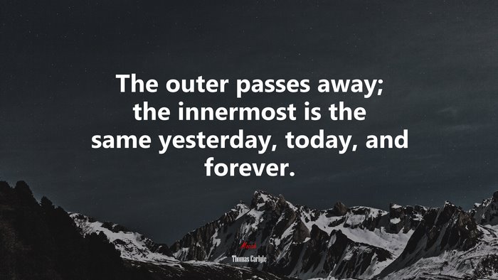 The outer passes away; the innermost is the same yesterday, today, and forever. | Thomas Carlyle quote