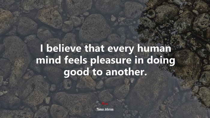 I believe that every human mind feels pleasure in doing good to another. | Thomas Jefferson quote
