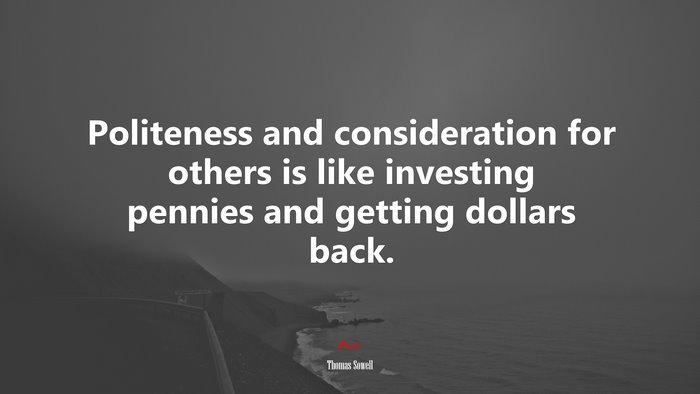 Politeness and consideration for others is like investing pennies and getting dollars back. | Thomas Sowell quote