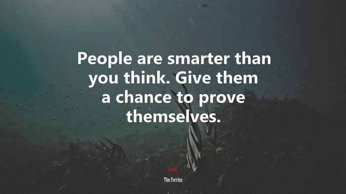 People are smarter than you think. Give them a chance to prove themselves. | Tim Ferriss quote