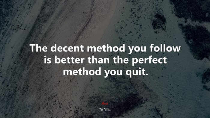The decent method you follow is better than the perfect method you quit. | Tim Ferriss quote