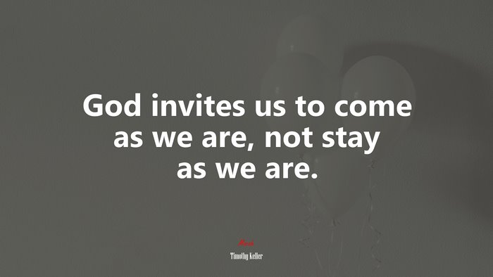 God invites us to come as we are, not stay as we are. | Timothy Keller quote