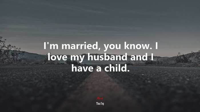 I’m married, you know. I love my husband and I have a child. | Tina Fey quote