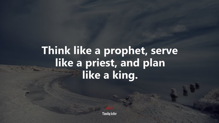 Think like a prophet, serve like a priest, and plan like a king. | Timothy Keller quote