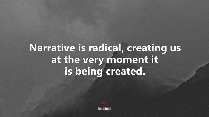 Narrative is radical, creating us at the very moment it is being created. | Toni Morrison quote
