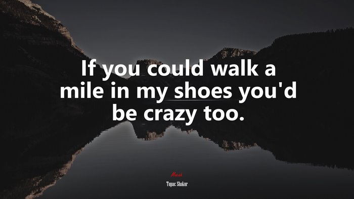If you could walk a mile in my shoes you’d be crazy too. | Tupac Shakur quote