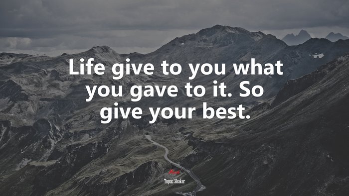 Life give to you what you gave to it. So give your best. | Tupac Shakur quote