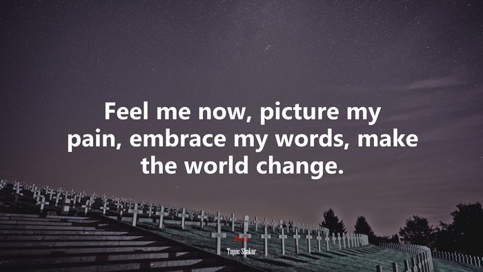 Feel me now, picture my pain, embrace my words, make the world change. | Tupac Shakur quote