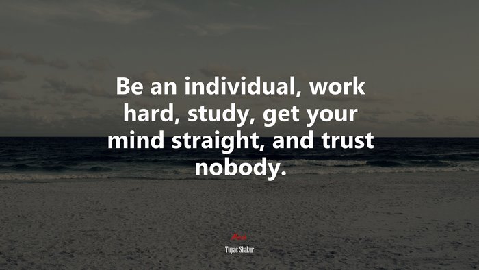 Be an individual, work hard, study, get your mind straight, and trust nobody. | Tupac Shakur quote