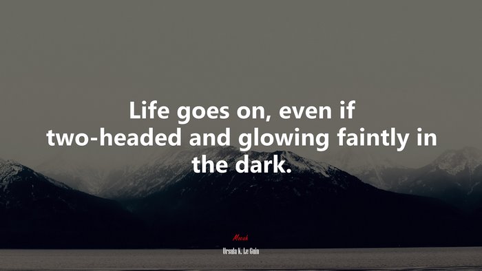 Life goes on, even if two-headed and glowing faintly in the dark. | Ursula K. Le Guin quote