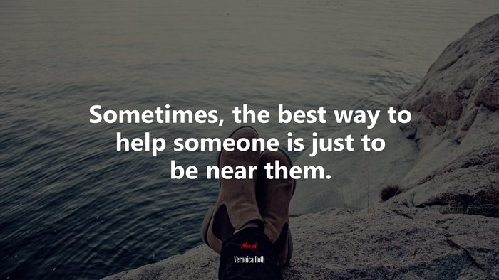 Sometimes, the best way to help someone is just to be near them. | Veronica Roth quote