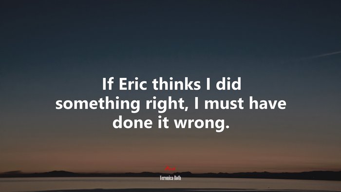 If Eric thinks I did something right, I must have done it wrong. | Veronica Roth quote