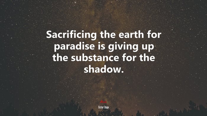 Sacrificing the earth for paradise is giving up the substance for the shadow. | Victor Hugo quote