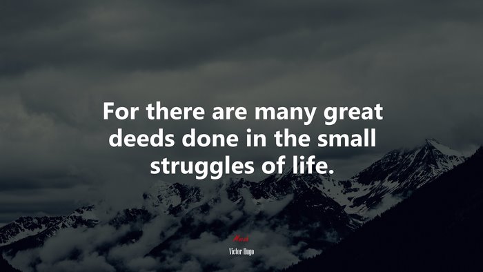 For there are many great deeds done in the small struggles of life. | Victor Hugo quote