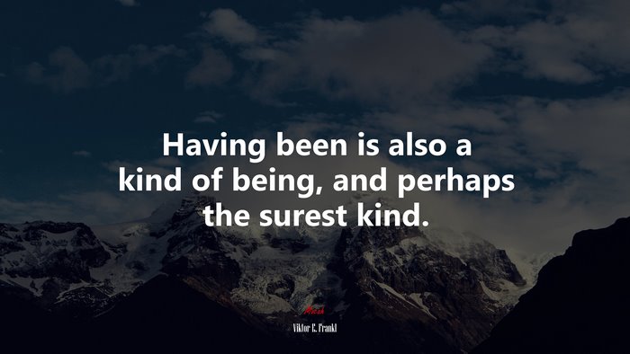 Having been is also a kind of being, and perhaps the surest kind. | Viktor E. Frankl quote