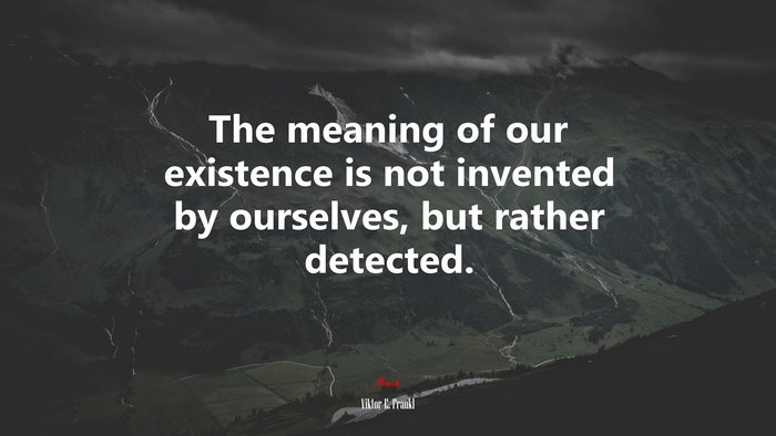 The meaning of our existence is not invented by ourselves, but rather detected. | Viktor E. Frankl quote