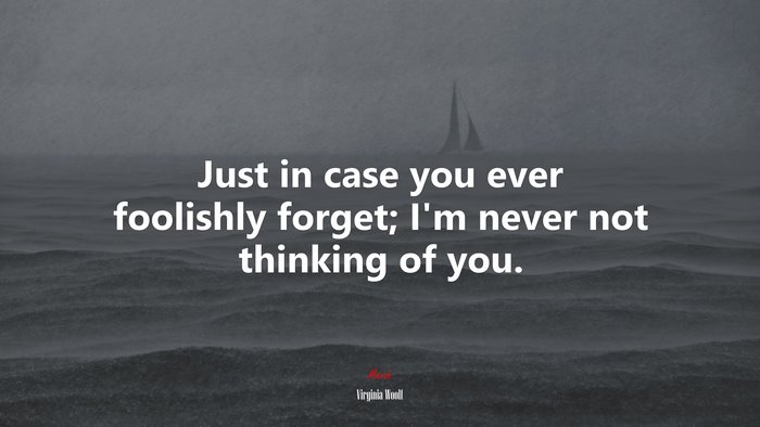 Just in case you ever foolishly forget; I’m never not thinking of you. | Virginia Woolf quote