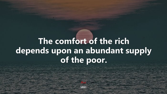 The comfort of the rich depends upon an abundant supply of the poor. | Voltaire quote