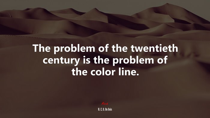 The problem of the twentieth century is the problem of the color line. | W. E. B. Du Bois quote