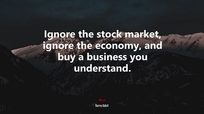 Ignore the stock market, ignore the economy, and buy a business you understand. | Warren Buffett quote