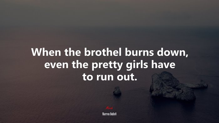 When the brothel burns down, even the pretty girls have to run out. | Warren Buffett quote