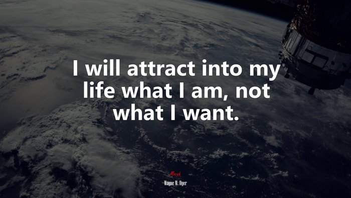 I will attract into my life what I am, not what I want. | Wayne W. Dyer quote