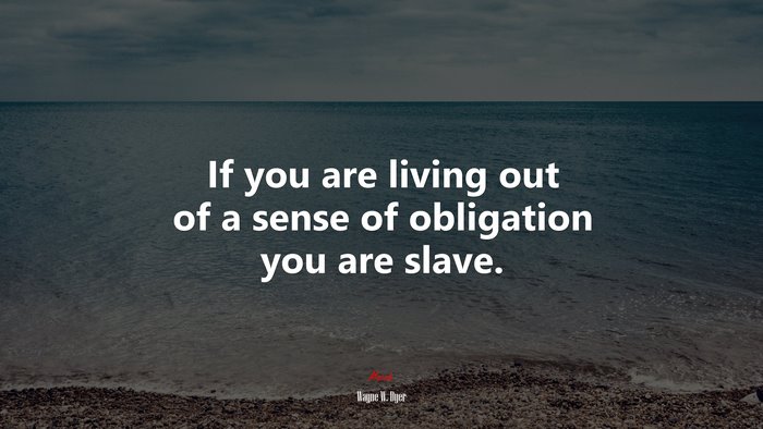 If you are living out of a sense of obligation you are slave. | Wayne W. Dyer quote