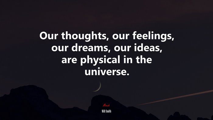 Our thoughts, our feelings, our dreams, our ideas, are physical in the universe. | Will Smith quote