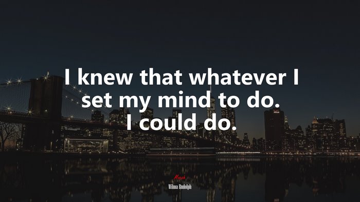 I knew that whatever I set my mind to do. I could do. | Wilma Rudolph quote