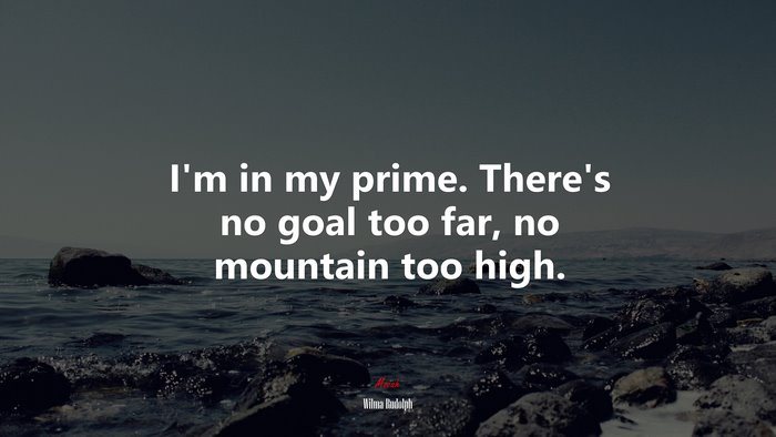 I’m in my prime. There’s no goal too far, no mountain too high. | Wilma Rudolph quote