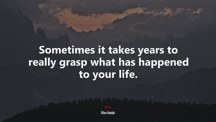 Sometimes it takes years to really grasp what has happened to your life. | Wilma Rudolph quote