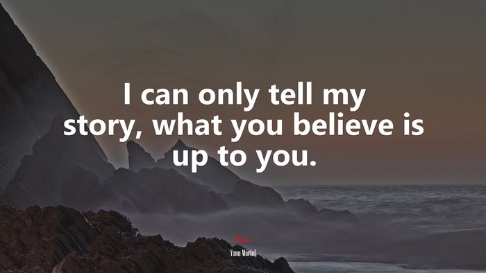I can only tell my story, what you believe is up to you. | Yann Martel quote