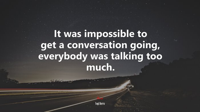It was impossible to get a conversation going, everybody was talking too much. | Yogi Berra quote
