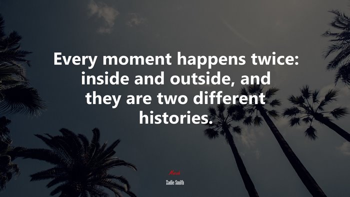 Every moment happens twice: inside and outside, and they are two different histories. | Zadie Smith quote