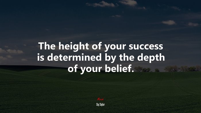 The height of your success is determined by the depth of your belief. | Zig Ziglar quote