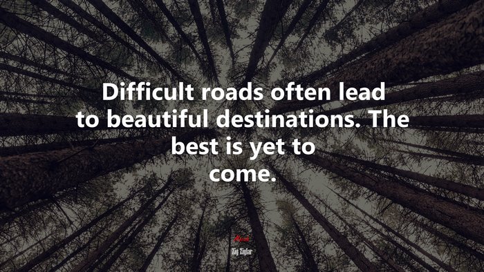 Difficult roads often lead to beautiful destinations. The best is yet to come. | Zig Ziglar quote