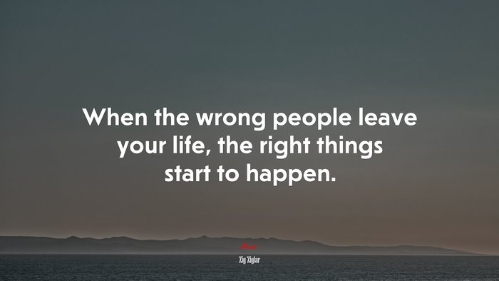 When the wrong people leave your life, the right things start to happen. | Zig Ziglar quote
