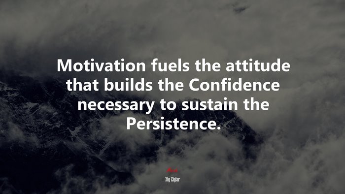 Motivation fuels the attitude that builds the Confidence necessary to sustain the Persistence. | Zig Ziglar quote