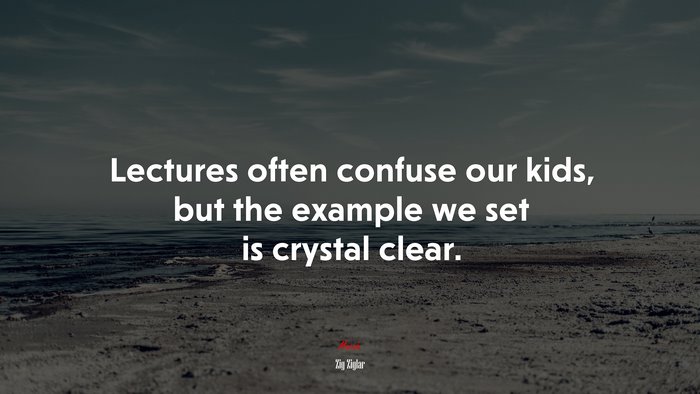 Lectures often confuse our kids, but the example we set is crystal clear. | Zig Ziglar quote
