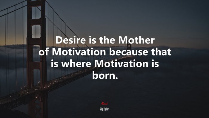 Desire is the Mother of Motivation because that is where Motivation is born. | Zig Ziglar quote