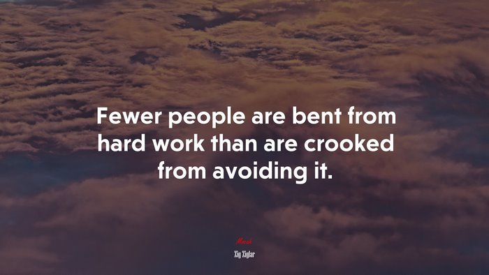 Fewer people are bent from hard work than are crooked from avoiding it. | Zig Ziglar quote